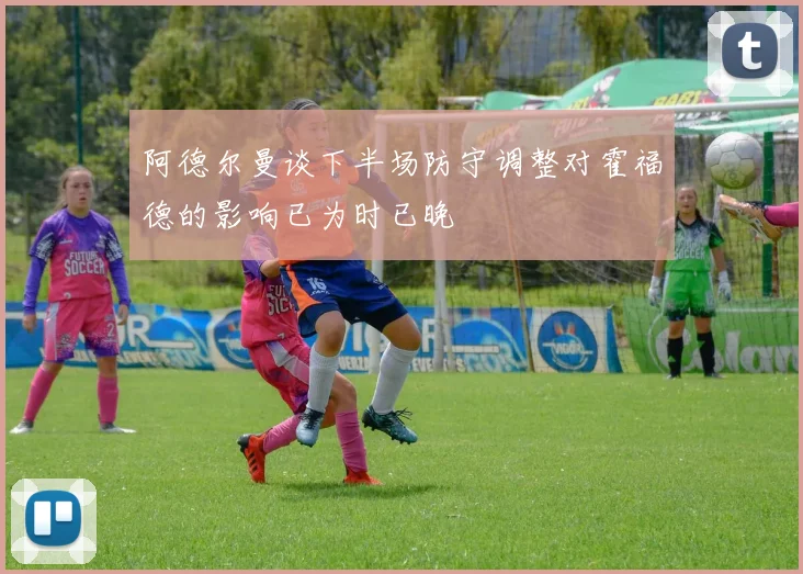 阿德尔曼谈下半场防守调整对霍福德的影响已为时已晚