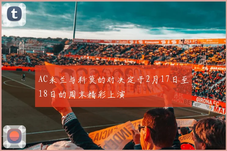 AC米兰与科莫的对决定于2月17日至18日的周末精彩上演
