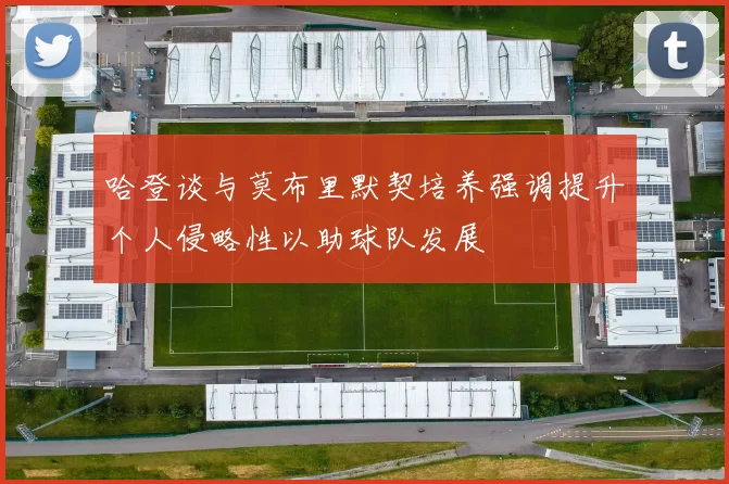 哈登谈与莫布里默契培养强调提升个人侵略性以助球队发展
