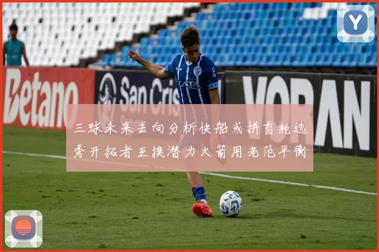 三球未来去向分析快船或拼首轮选秀开拓者互换潜力火箭用老范平衡阵容