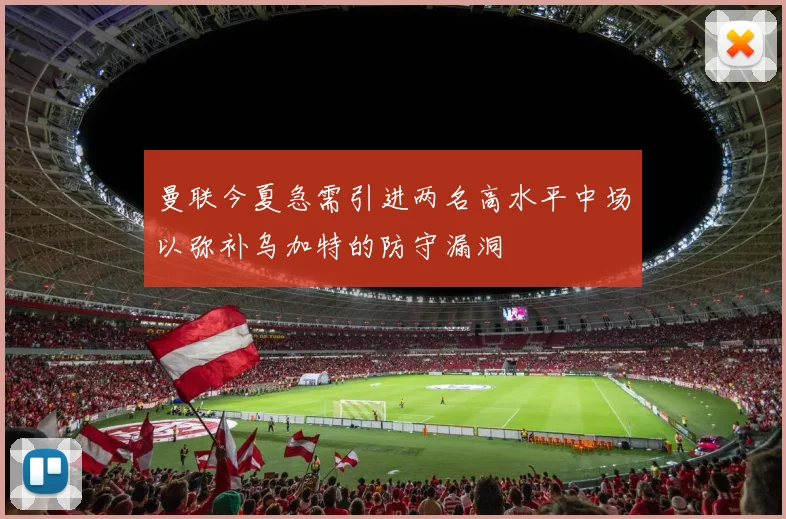 曼联今夏急需引进两名高水平中场以弥补乌加特的防守漏洞