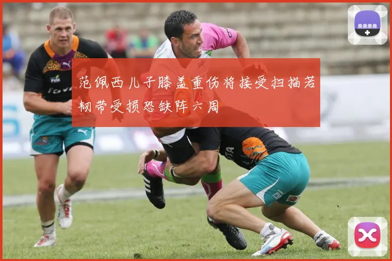 范佩西儿子膝盖重伤将接受扫描若韧带受损恐缺阵六周