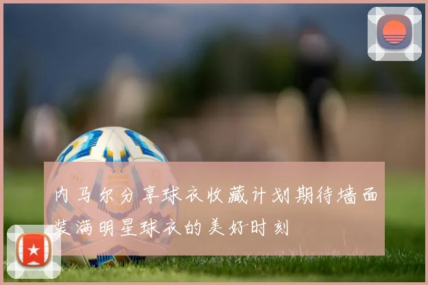 内马尔分享球衣收藏计划期待墙面装满明星球衣的美好时刻