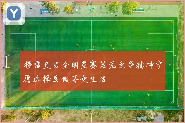 穆雷直言全明星赛若无竞争精神宁愿选择度假享受生活