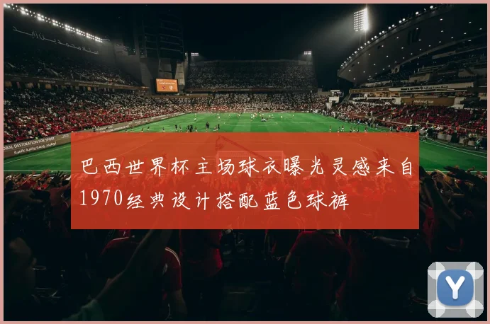 巴西世界杯主场球衣曝光灵感来自1970经典设计搭配蓝色球裤