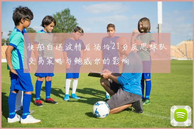快船白送波特后场均21分反思球队交易策略与鲍威尔的影响
