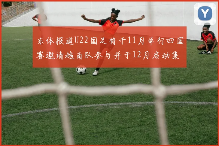 东体报道U22国足将于11月举行四国赛邀请越南队参与并于12月启动集训