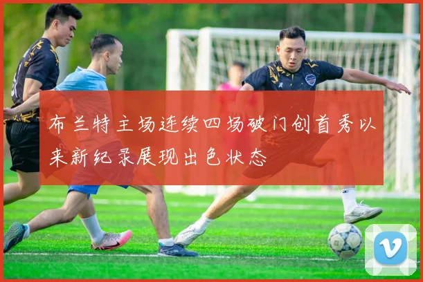 布兰特主场连续四场破门创首秀以来新纪录展现出色状态