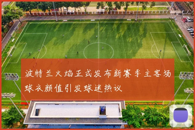 波特兰火焰正式发布新赛季主客场球衣颜值引发球迷热议