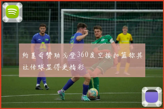 约基奇赞助戈登360度空接扣篮称其让传球显得更精彩