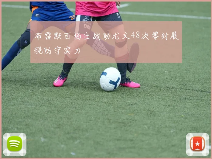 布雷默百场出战助尤文48次零封展现防守实力