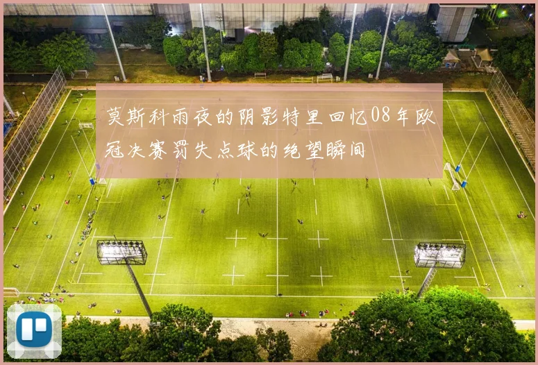 莫斯科雨夜的阴影特里回忆08年欧冠决赛罚失点球的绝望瞬间