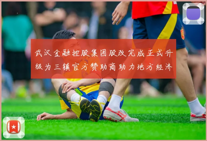 武汉金融控股集团股改完成正式升级为三镇官方赞助商助力地方经济发展