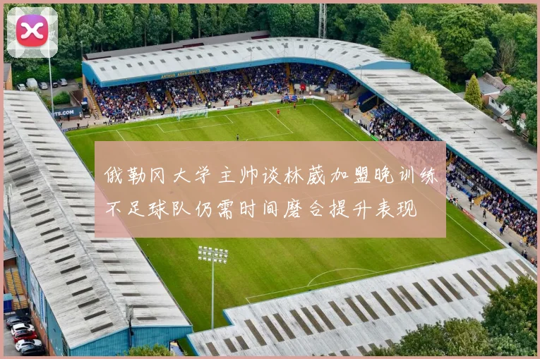 俄勒冈大学主帅谈林葳加盟晚训练不足球队仍需时间磨合提升表现
