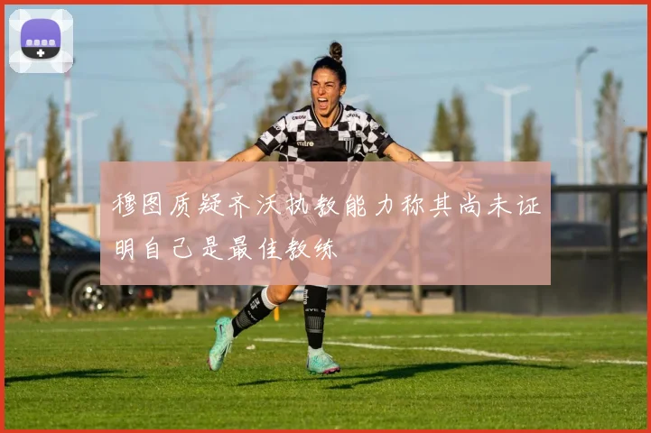 穆图质疑齐沃执教能力称其尚未证明自己是最佳教练