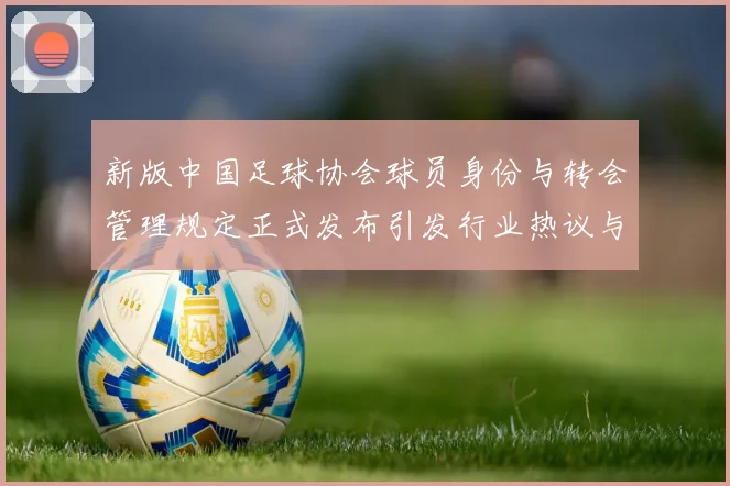 新版中国足球协会球员身份与转会管理规定正式发布引发行业热议与期待