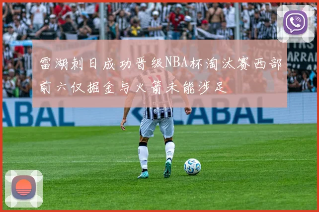 雷湖刺日成功晋级NBA杯淘汰赛西部前六仅掘金与火箭未能涉足