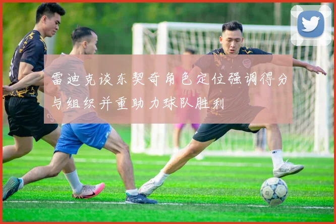 雷迪克谈东契奇角色定位强调得分与组织并重助力球队胜利