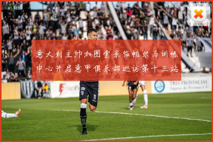 意大利主帅加图索亲临帕尔马训练中心开启意甲俱乐部巡访第十三站