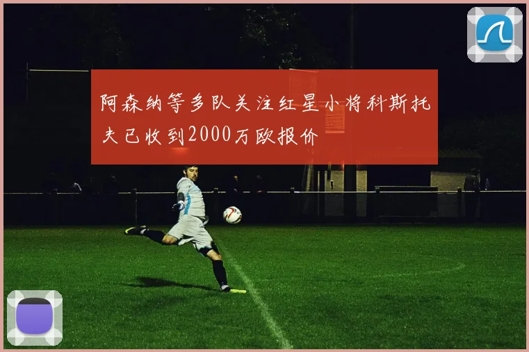 阿森纳等多队关注红星小将科斯托夫已收到2000万欧报价