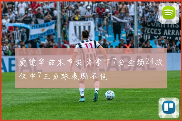 爱德华兹末节发力拿下7分全场24投仅中7三分球表现不佳