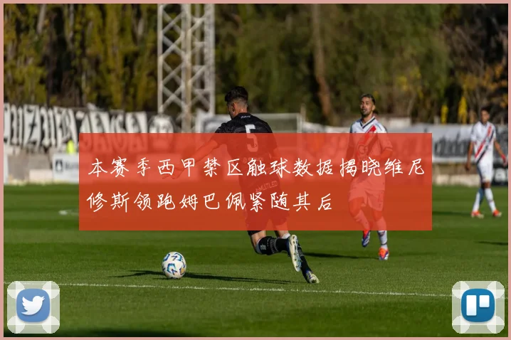 本赛季西甲禁区触球数据揭晓维尼修斯领跑姆巴佩紧随其后