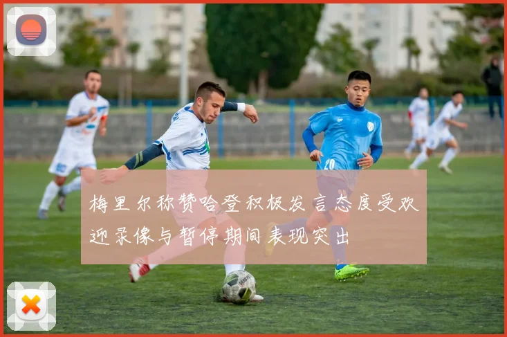 梅里尔称赞哈登积极发言态度受欢迎录像与暂停期间表现突出