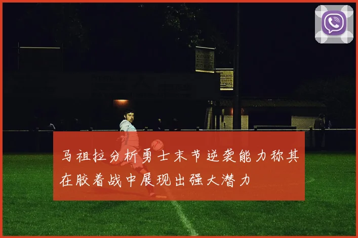 马祖拉分析勇士末节逆袭能力称其在胶着战中展现出强大潜力