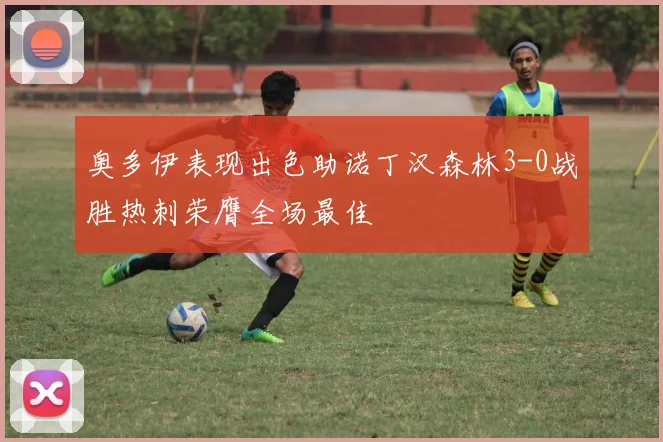 奥多伊表现出色助诺丁汉森林3-0战胜热刺荣膺全场最佳
