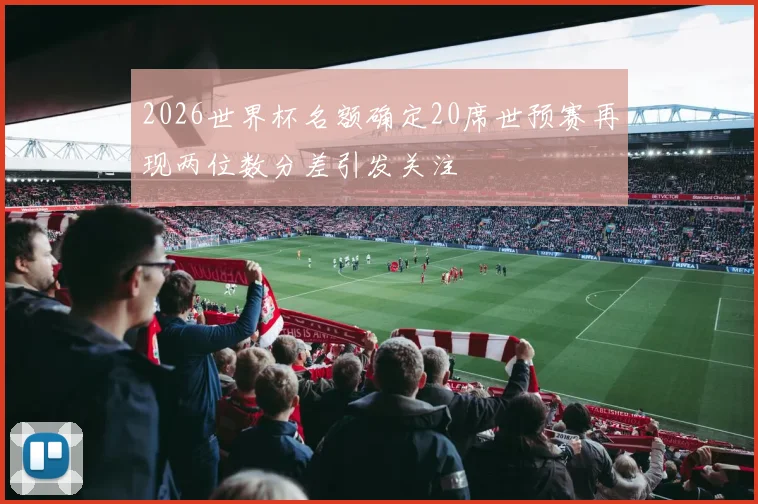 2026世界杯名额确定20席世预赛再现两位数分差引发关注