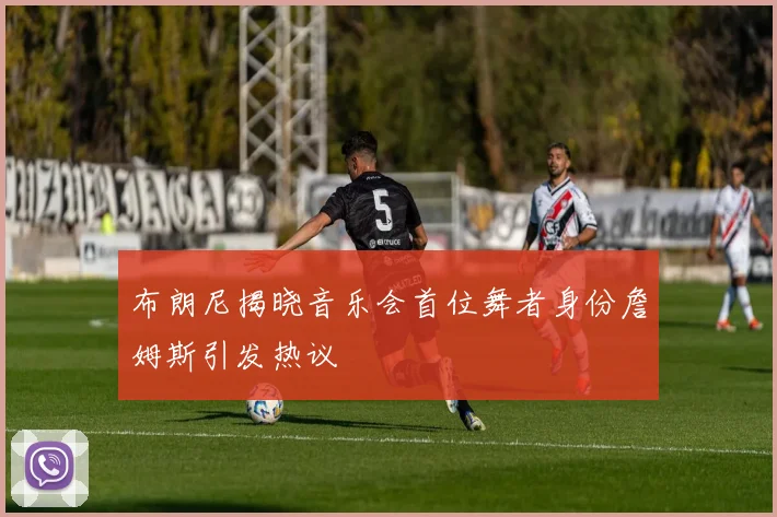 布朗尼揭晓音乐会首位舞者身份詹姆斯引发热议