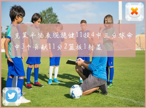 克莱半场表现稳健11投4中三分球命中3个贡献11分2篮板1封盖