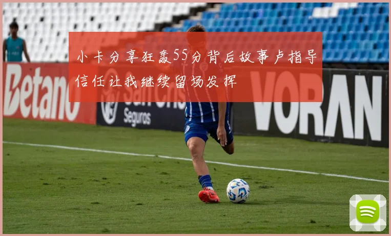 小卡分享狂轰55分背后故事卢指导信任让我继续留场发挥