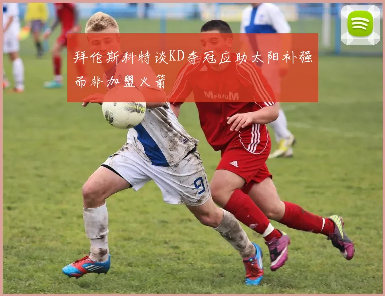 拜伦斯科特谈KD夺冠应助太阳补强而非加盟火箭