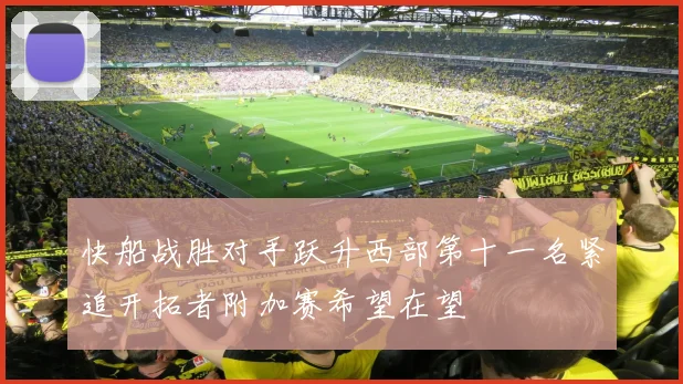 快船战胜对手跃升西部第十一名紧追开拓者附加赛希望在望