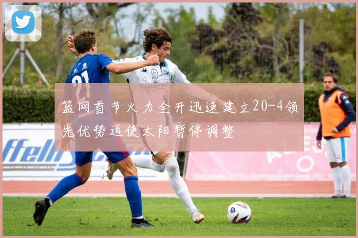 篮网首节火力全开迅速建立20-4领先优势迫使太阳暂停调整