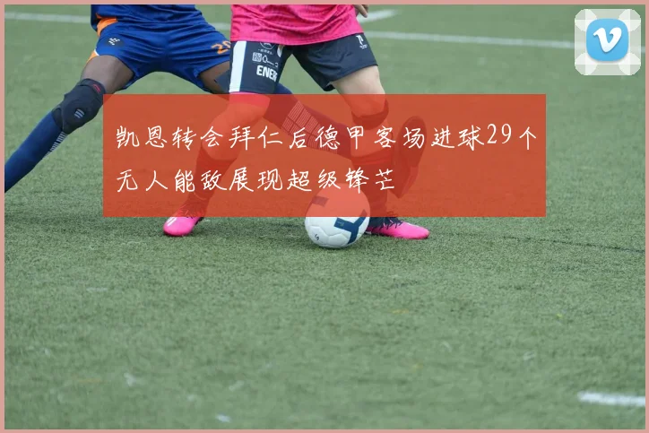 凯恩转会拜仁后德甲客场进球29个无人能敌展现超级锋芒