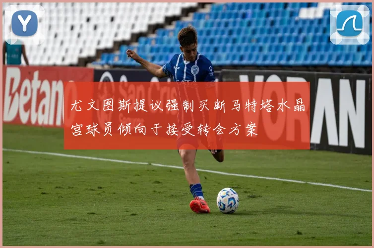 尤文图斯提议强制买断马特塔水晶宫球员倾向于接受转会方案