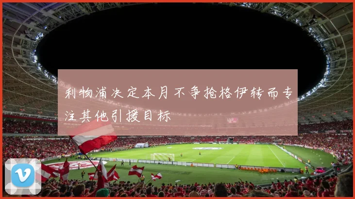 利物浦决定本月不争抢格伊转而专注其他引援目标