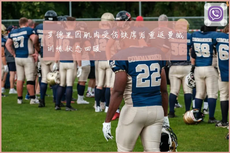罗德里因肌肉受伤缺席后重返曼城训练状态回暖