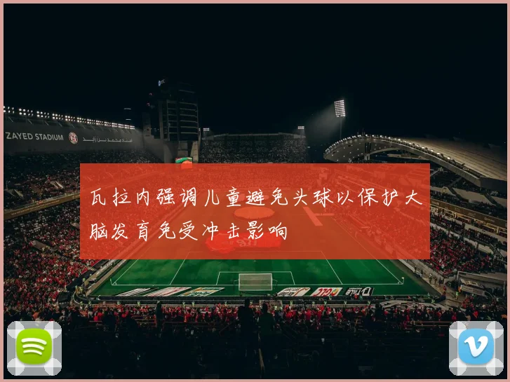 瓦拉内强调儿童避免头球以保护大脑发育免受冲击影响
