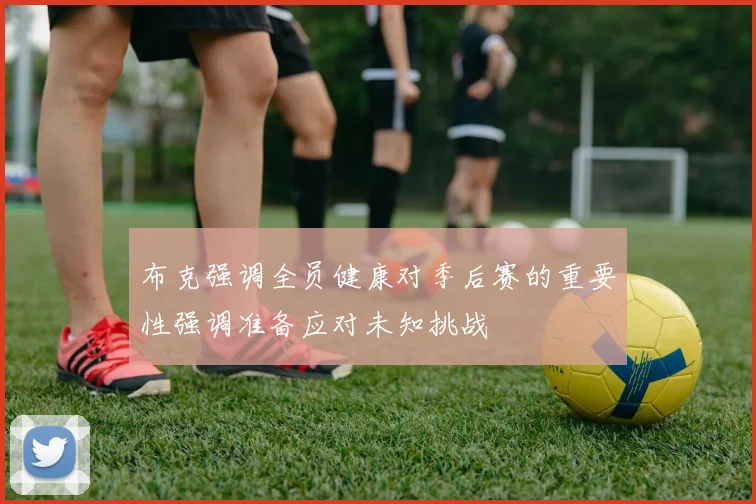 布克强调全员健康对季后赛的重要性强调准备应对未知挑战
