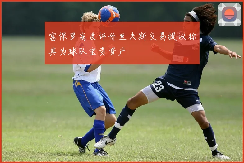 富保罗高度评价里夫斯交易提议称其为球队宝贵资产