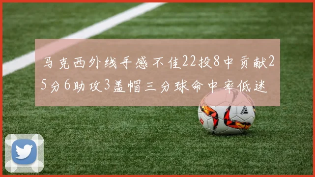 马克西外线手感不佳22投8中贡献25分6助攻3盖帽三分球命中率低迷