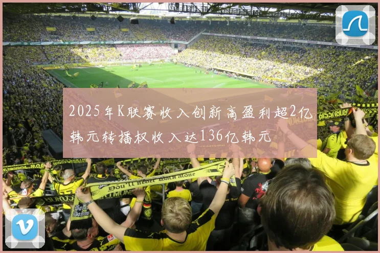 2025年K联赛收入创新高盈利超2亿韩元转播权收入达136亿韩元