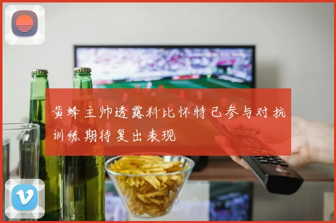 黄蜂主帅透露科比怀特已参与对抗训练期待复出表现