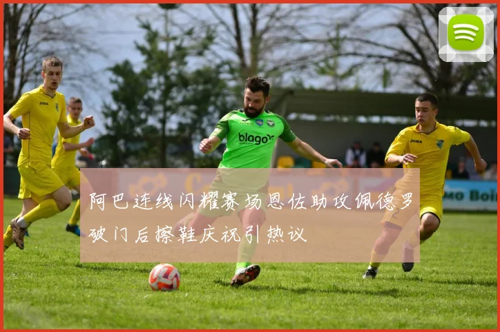 阿巴连线闪耀赛场恩佐助攻佩德罗破门后擦鞋庆祝引热议