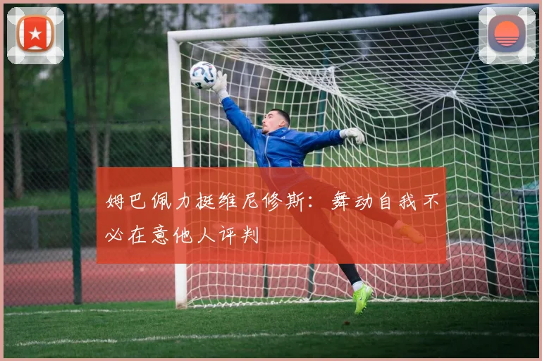 姆巴佩力挺维尼修斯：舞动自我不必在意他人评判