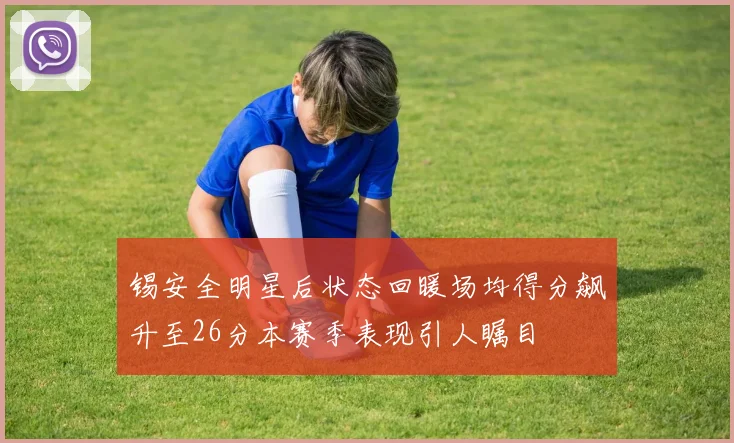 锡安全明星后状态回暖场均得分飙升至26分本赛季表现引人瞩目