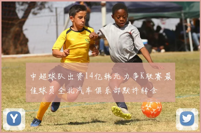 中超球队出资14亿韩元力争K联赛最佳球员全北汽车俱乐部默许转会